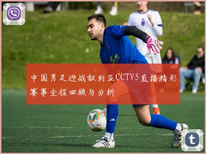 中国男足迎战叙利亚CCTV5直播精彩赛事全程回顾与分析