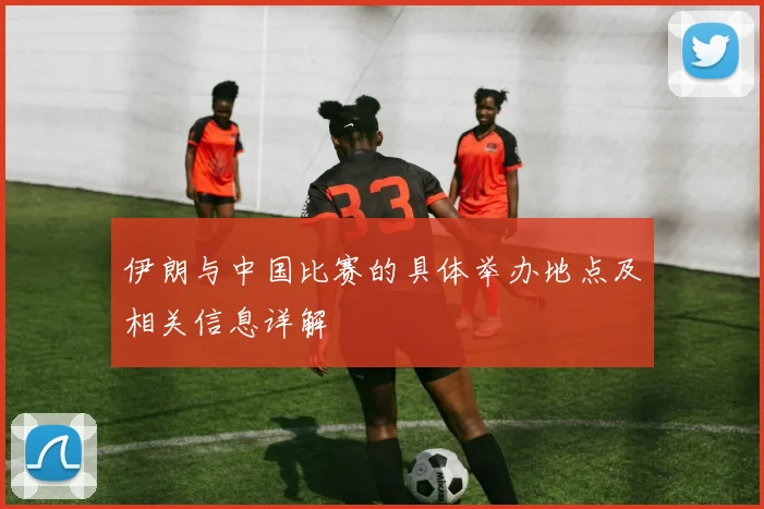 伊朗与中国比赛的具体举办地点及相关信息详解