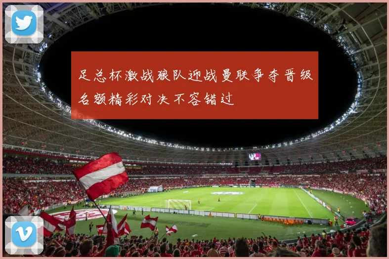 足总杯激战狼队迎战曼联争夺晋级名额精彩对决不容错过
