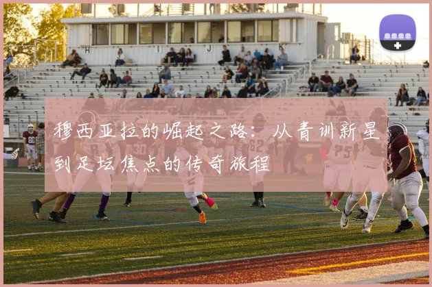 穆西亚拉的崛起之路：从青训新星到足坛焦点的传奇旅程