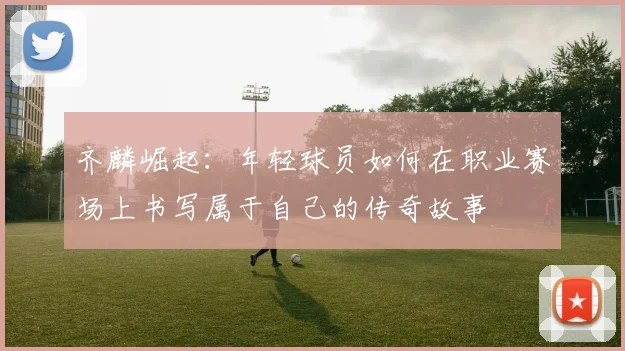 齐麟崛起：年轻球员如何在职业赛场上书写属于自己的传奇故事