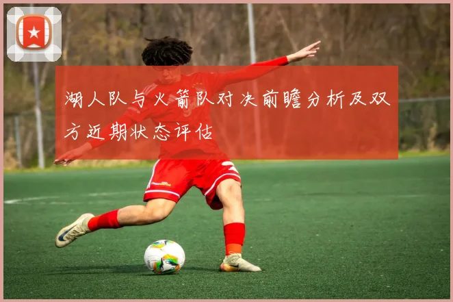 湖人队与火箭队对决前瞻分析及双方近期状态评估