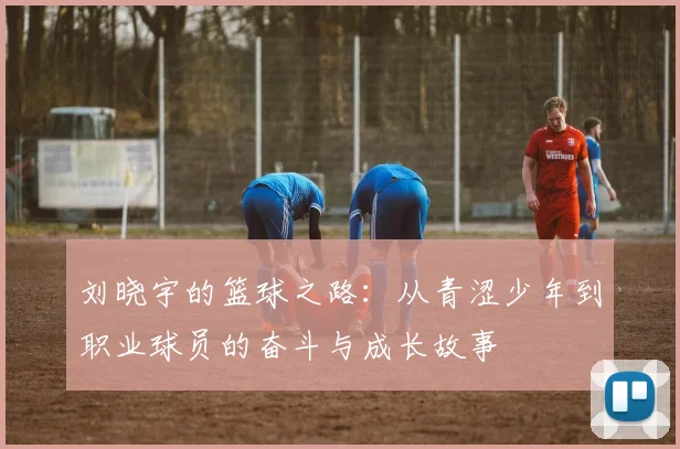 刘晓宇的篮球之路：从青涩少年到职业球员的奋斗与成长故事
